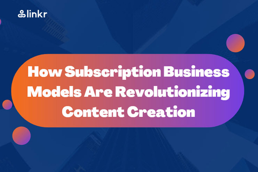 How Subscription Business Models Are Revolutionizing Content Creation