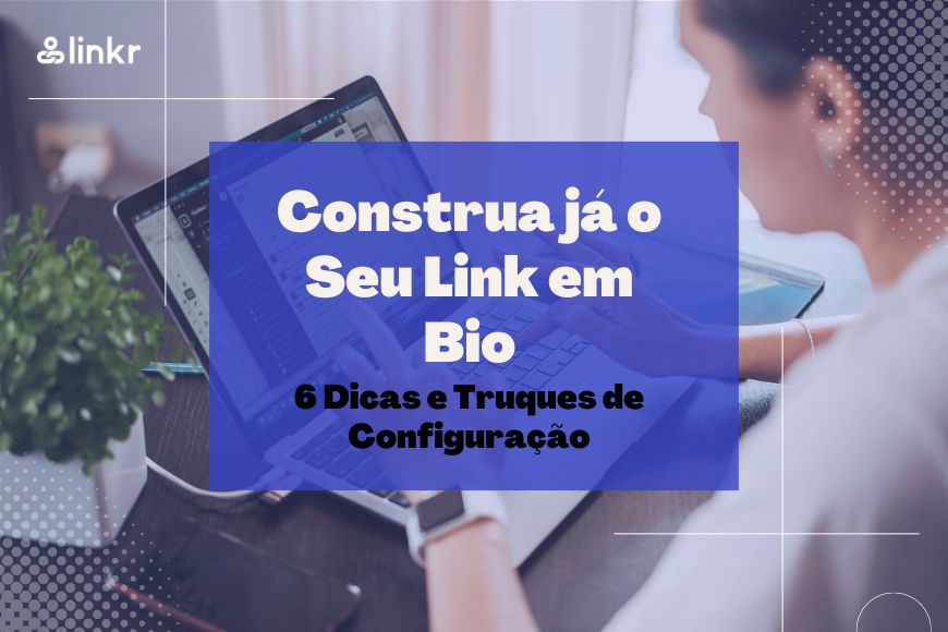 Construa Já o Seu Link em Bio: 6 Dicas e Truques de Configuração